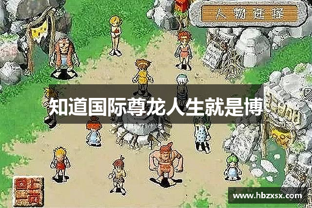 知道国际尊龙人生就是博